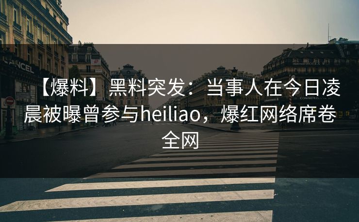 【爆料】黑料突发:当事人在今日凌晨被曝曾参与heiliao,爆红网络席卷全网 【爆料】黑料突发:当事人在今日凌晨被曝曾参与heiliao,爆红网络席卷全网
