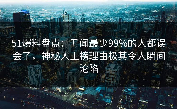51爆料盘点：丑闻最少99%的人都误会了，神秘人上榜理由极其令人瞬间沦陷