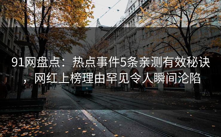 91网盘点：热点事件5条亲测有效秘诀，网红上榜理由罕见令人瞬间沦陷