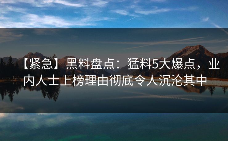 【紧急】黑料盘点:猛料5大爆点,业内人士上榜理由彻底令人沉沦其中 【紧急】黑料盘点:猛料5大爆点,业内人士上榜理由彻底令人沉沦其中