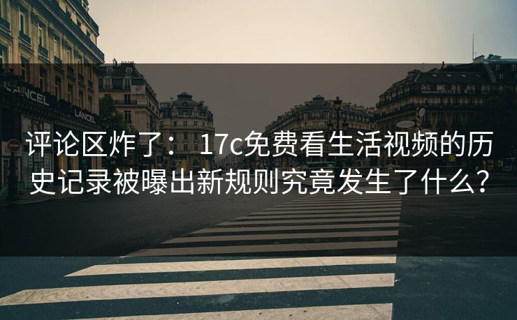 评论区炸了： 17c免费看生活视频的历史记录被曝出新规则究竟发生了什么？
