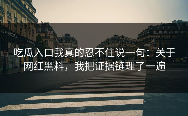 吃瓜入口我真的忍不住说一句：关于网红黑料，我把证据链理了一遍