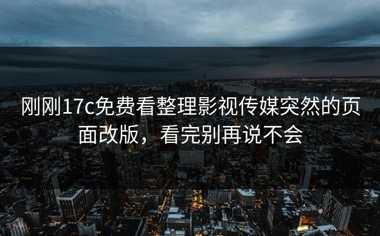 刚刚17c免费看整理影视传媒突然的页面改版，看完别再说不会