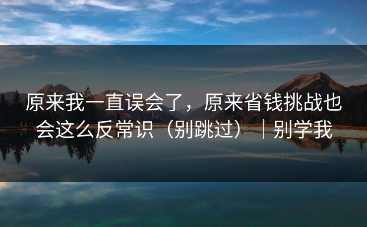 原来我一直误会了，原来省钱挑战也会这么反常识（别跳过）｜别学我