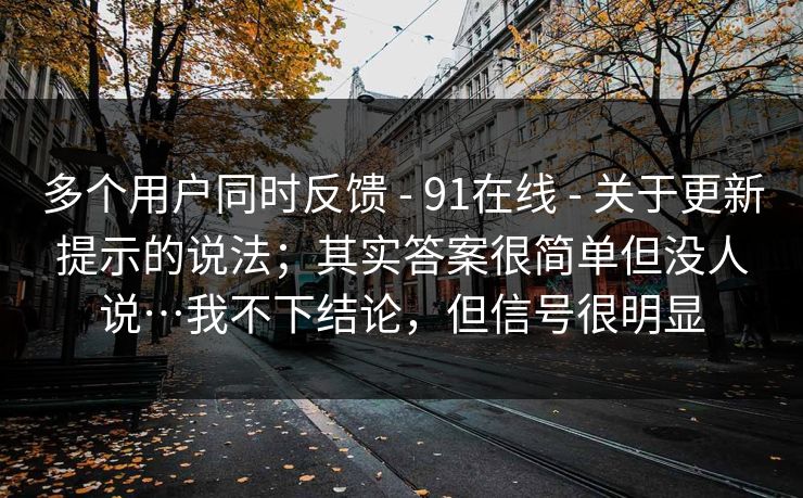 多个用户同时反馈 - 91在线 - 关于更新提示的说法；其实答案很简单但没人说…我不下结论，但信号很明显