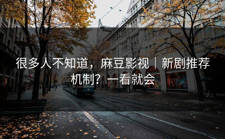 很多人不知道,麻豆影视|新剧推荐机制?一看就会 很多人不知道,麻豆影视|新剧推荐机制?一看就会