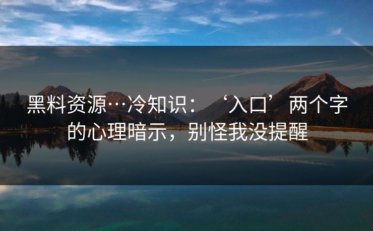 黑料资源…冷知识：‘入口’两个字的心理暗示，别怪我没提醒