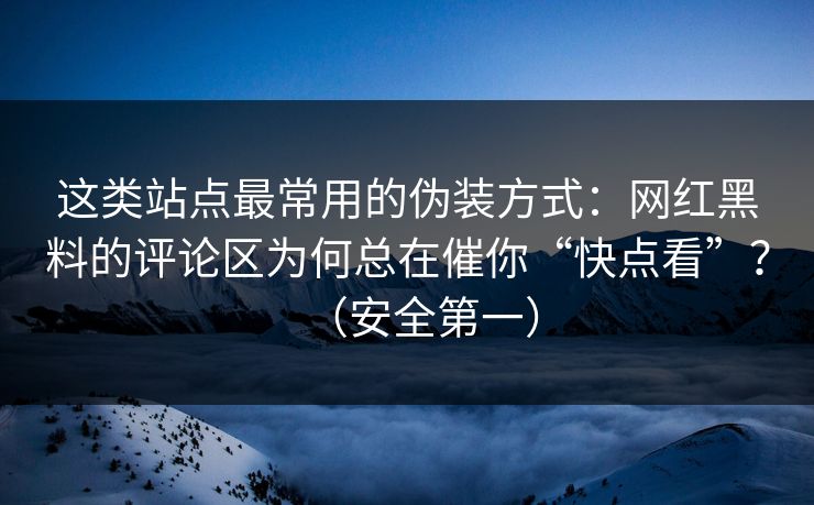 这类站点最常用的伪装方式:网红黑料的评论区为何总在催你“快点看”?(安全第一) 这类站点最常用的伪装方式:网红黑料的评论区为何总在催你“快点看”?(安全第一)