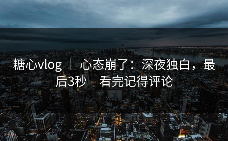 糖心vlog ｜ 心态崩了：深夜独白，最后3秒｜看完记得评论