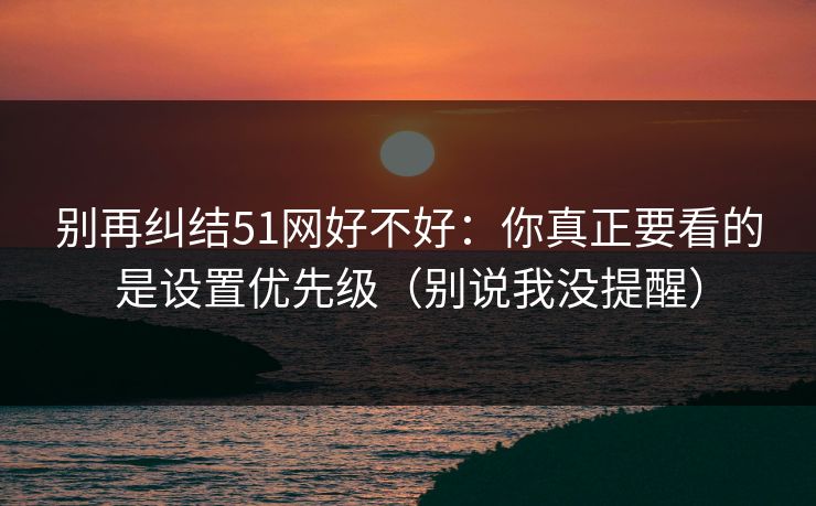 别再纠结51网好不好：你真正要看的是设置优先级（别说我没提醒）
