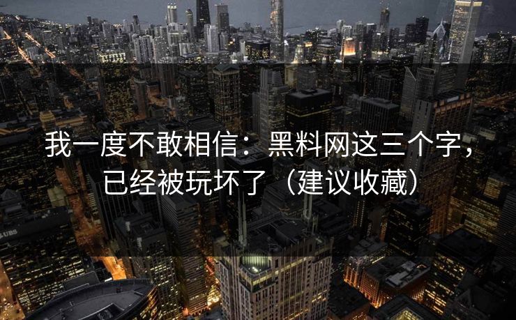 我一度不敢相信：黑料网这三个字，已经被玩坏了（建议收藏）