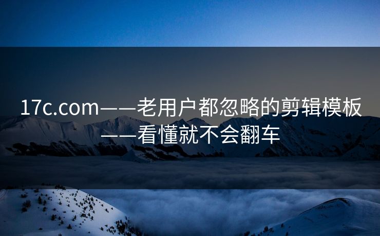 17c.com——老用户都忽略的剪辑模板——看懂就不会翻车