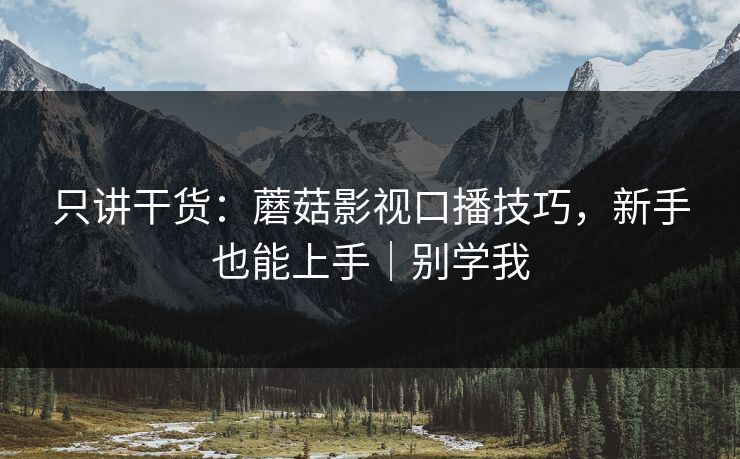 只讲干货：蘑菇影视口播技巧，新手也能上手｜别学我