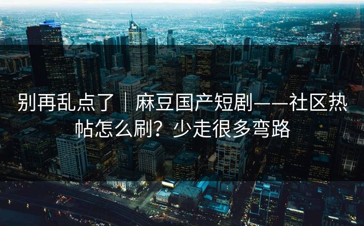 别再乱点了｜麻豆国产短剧——社区热帖怎么刷？少走很多弯路