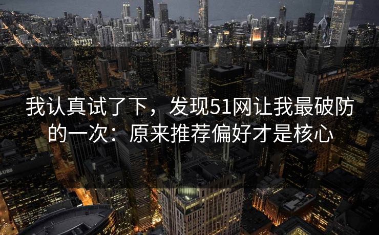 我认真试了下，发现51网让我最破防的一次：原来推荐偏好才是核心