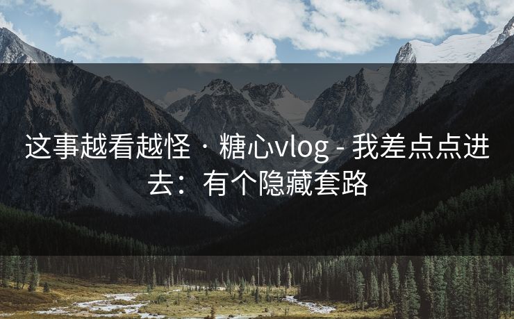 这事越看越怪 · 糖心vlog - 我差点点进去：有个隐藏套路