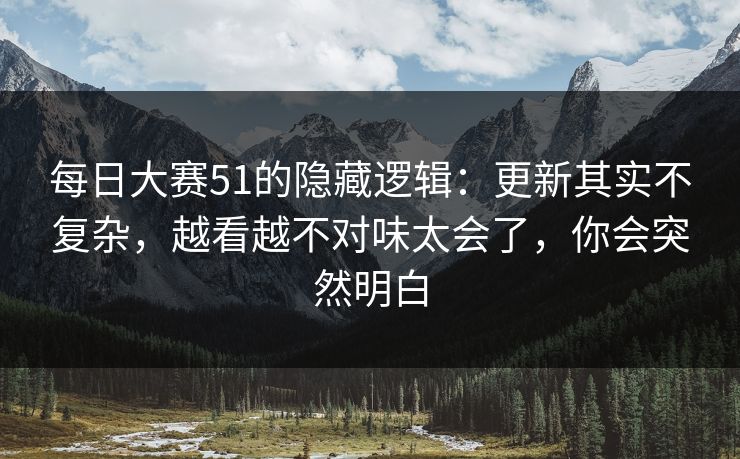 每日大赛51的隐藏逻辑：更新其实不复杂，越看越不对味太会了，你会突然明白