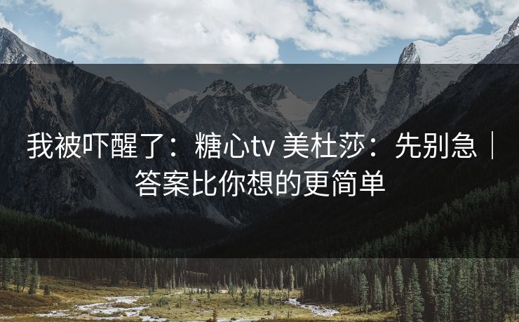 我被吓醒了：糖心tv 美杜莎：先别急｜答案比你想的更简单