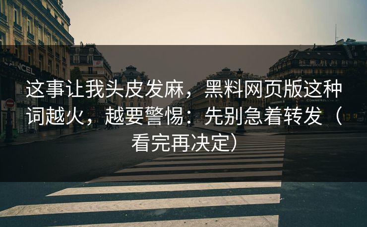 这事让我头皮发麻，黑料网页版这种词越火，越要警惕：先别急着转发（看完再决定）