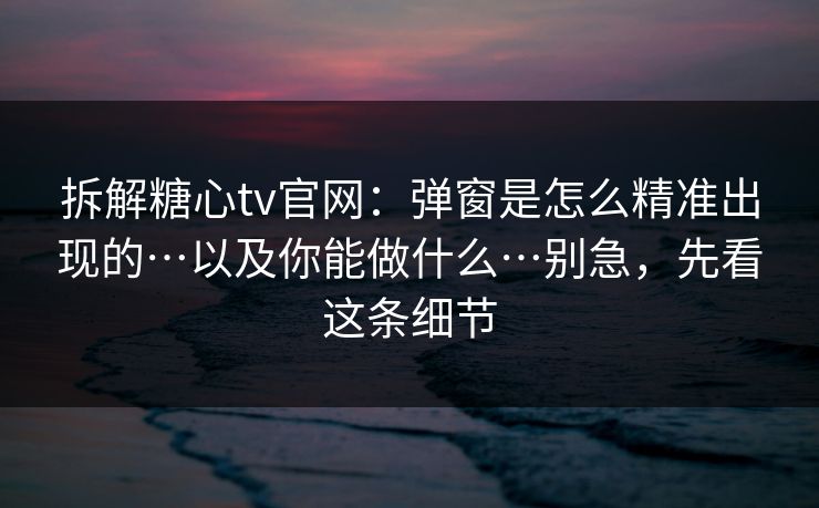 拆解糖心tv官网：弹窗是怎么精准出现的…以及你能做什么…别急，先看这条细节