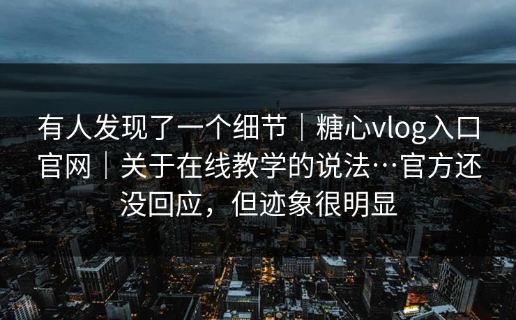 有人发现了一个细节｜糖心vlog入口官网｜关于在线教学的说法…官方还没回应，但迹象很明显