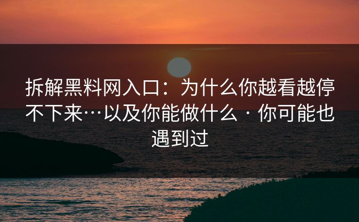 拆解黑料网入口：为什么你越看越停不下来…以及你能做什么 · 你可能也遇到过