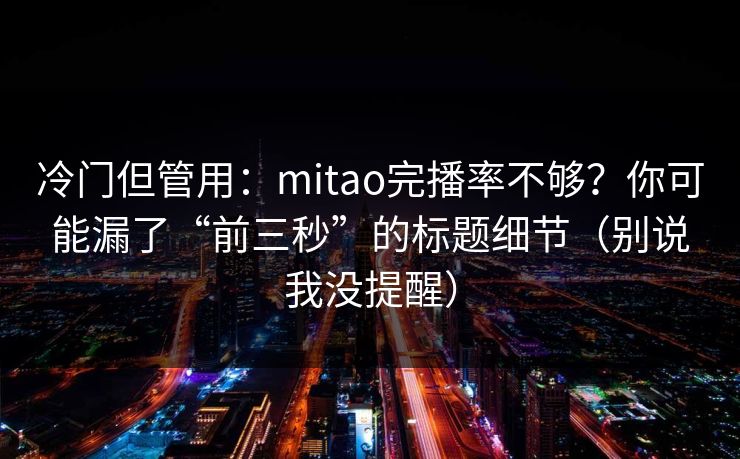 冷门但管用：mitao完播率不够？你可能漏了“前三秒”的标题细节（别说我没提醒）