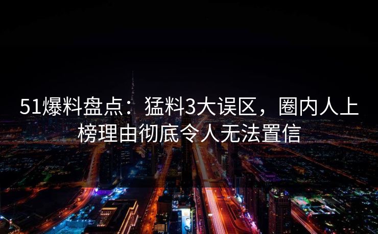 51爆料盘点：猛料3大误区，圈内人上榜理由彻底令人无法置信