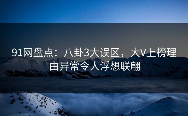 91网盘点：八卦3大误区，大V上榜理由异常令人浮想联翩