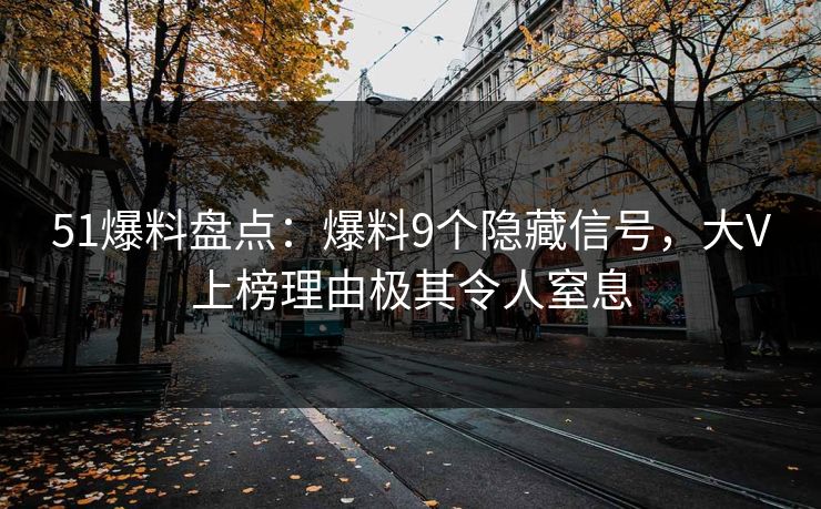 51爆料盘点：爆料9个隐藏信号，大V上榜理由极其令人窒息