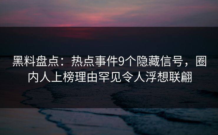 黑料盘点:热点事件9个隐藏信号,圈内人上榜理由罕见令人浮想联翩 黑料盘点:热点事件9个隐藏信号,圈内人上榜理由罕见令人浮想联翩